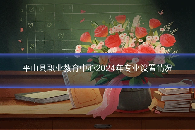 平山县职业教育中心2024年专业设置情况