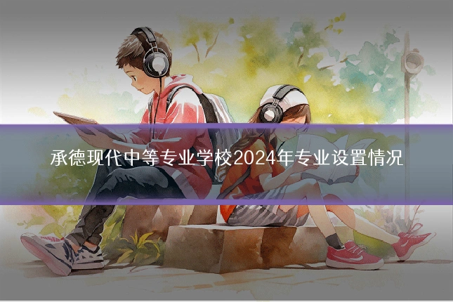 承德现代中等专业学校2024年专业设置情况