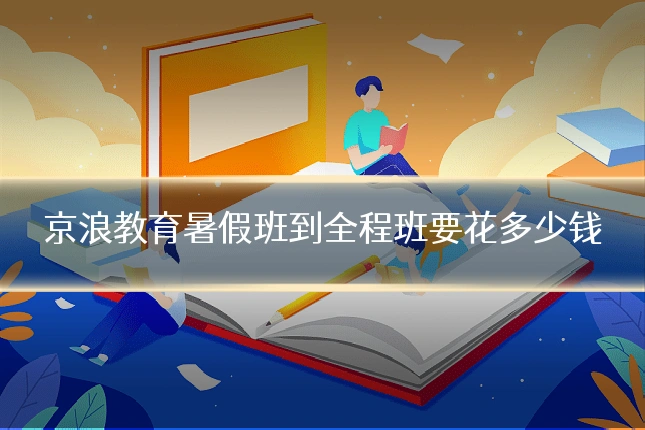 京浪教育暑假班到全程班要花多少钱