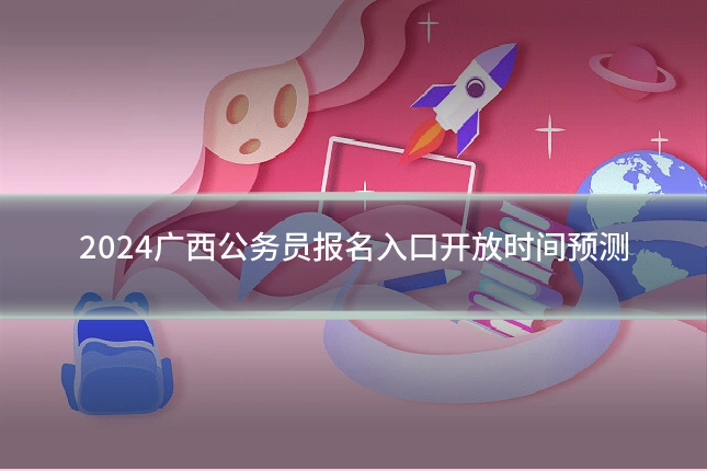 2024广西公务员报名入口开放时间预测