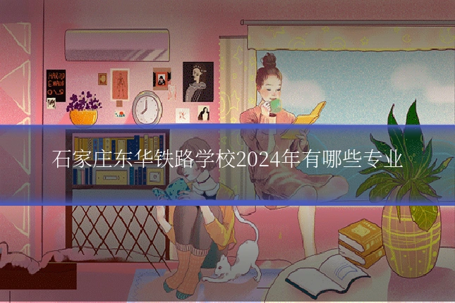 石家庄东华铁路学校2024年有哪些专业