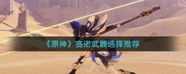 原神赛诺武器选择推荐 新角色武器搭配