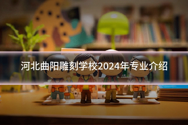 河北曲阳雕刻学校2024年专业介绍
