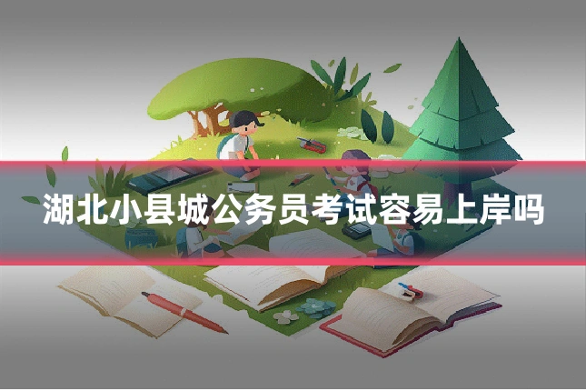湖北小县城公务员考试容易上岸吗