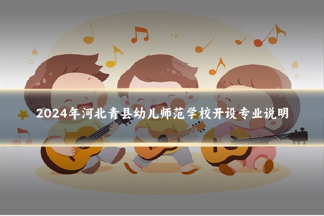 2024年河北青县幼儿师范学校开设专业说明