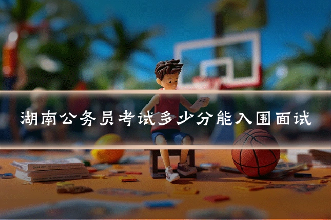 湖南公务员考试多少分能入围面试