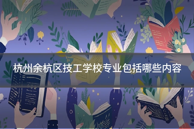 杭州余杭区技工学校专业包括哪些内容