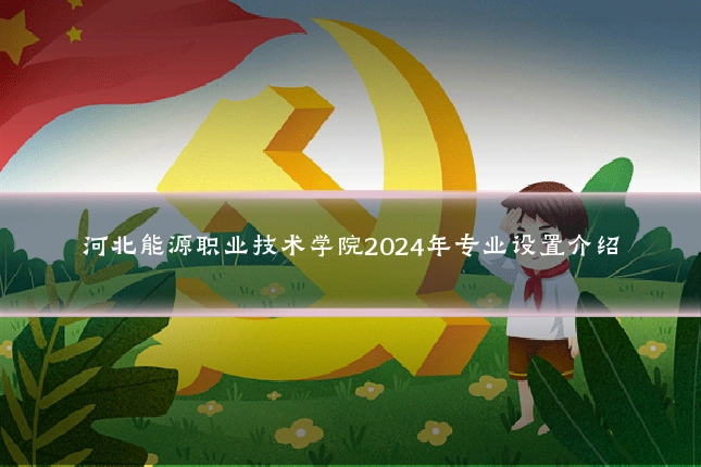 河北能源职业技术学院2024年专业设置介绍