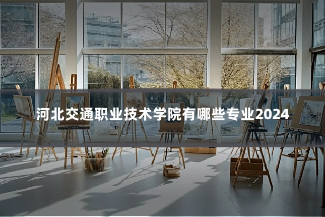河北交通职业技术学院有哪些专业2024