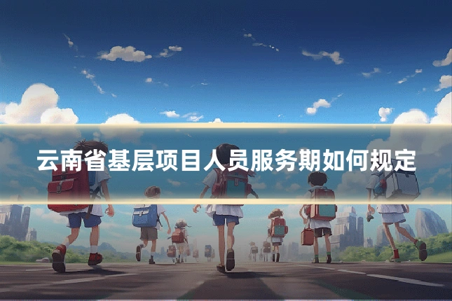 云南省基层项目人员服务期如何规定