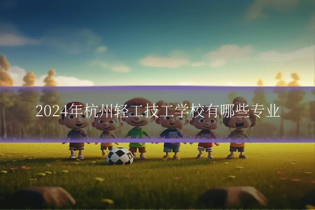 2024年杭州轻工技工学校有哪些专业