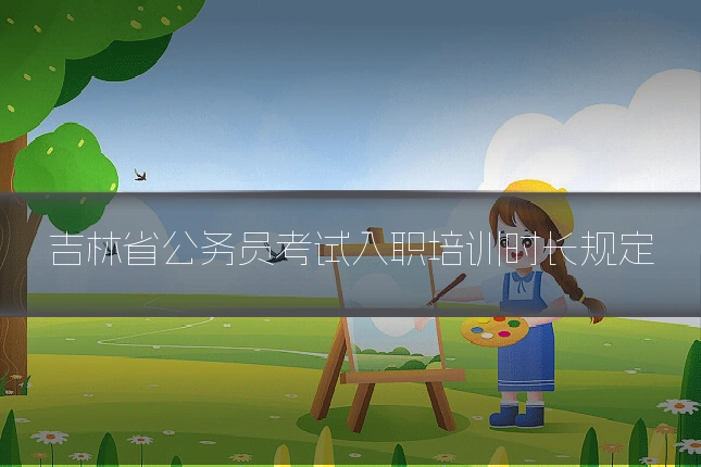 吉林省公务员考试入职培训时长规定