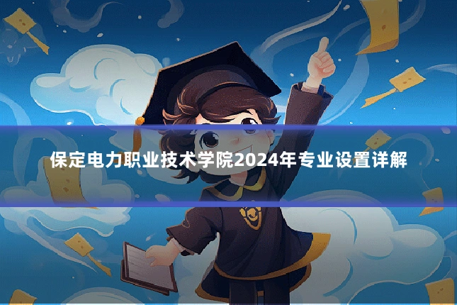 保定电力职业技术学院2024年专业设置详解