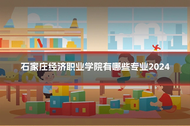石家庄经济职业学院有哪些专业2024