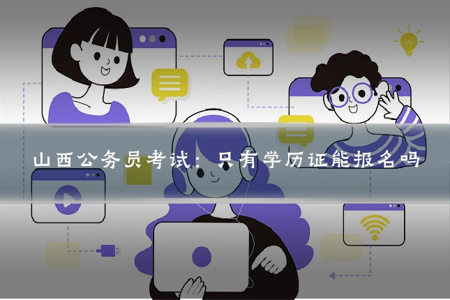 山西公务员考试:只有学历证能报名吗