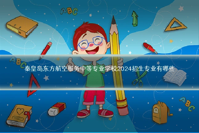 秦皇岛东方航空服务中等专业学校2024招生专业有哪些