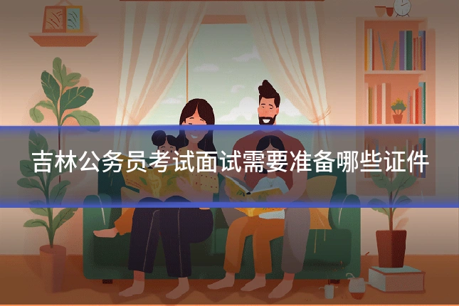 吉林公务员考试面试需要准备哪些证件