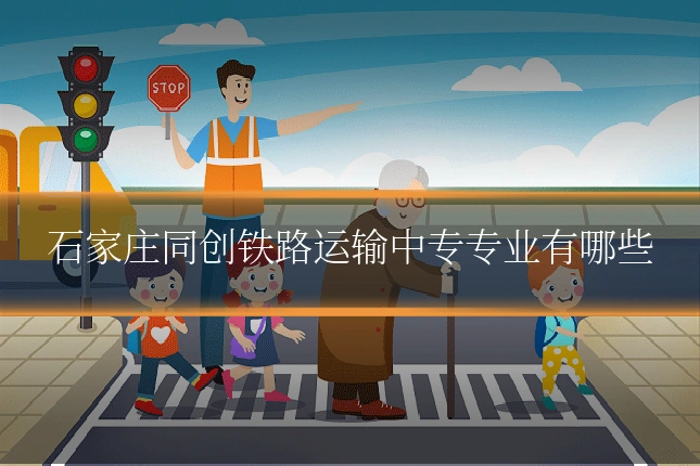 石家庄同创铁路运输中专专业有哪些