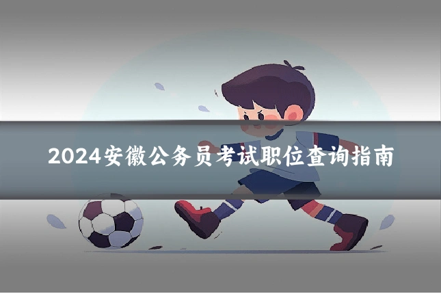 2024安徽公务员考试职位查询指南