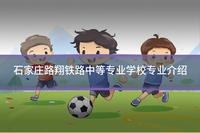 石家庄路翔铁路中等专业学校专业介绍