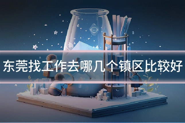 东莞找工作去哪几个镇区比较好