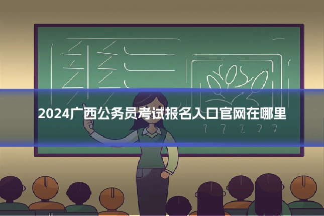 2024广西公务员考试报名入口官网在哪里