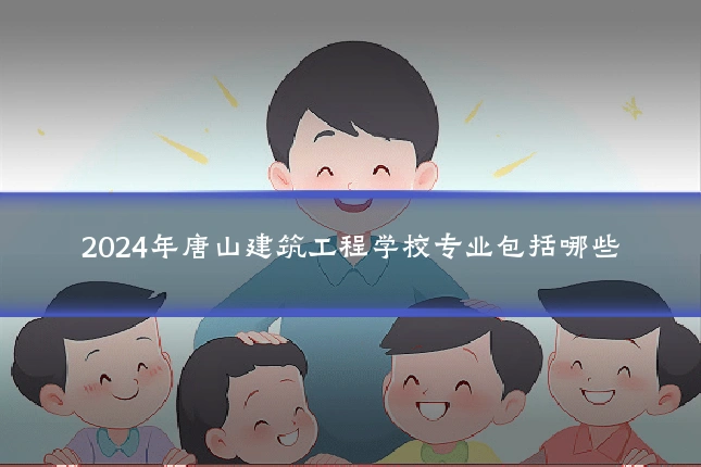2024年唐山建筑工程学校专业包括哪些
