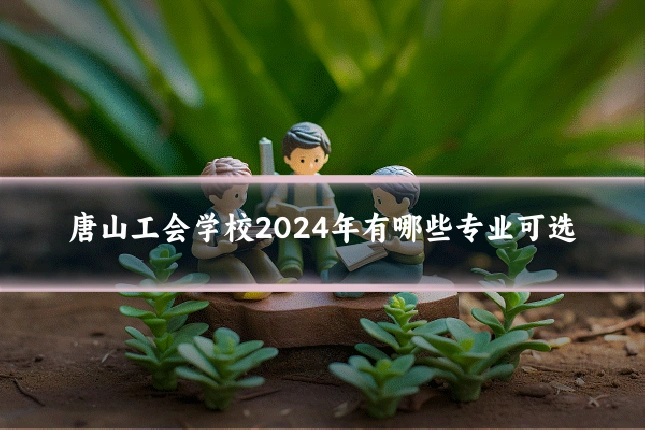 唐山工会学校2024年有哪些专业可选