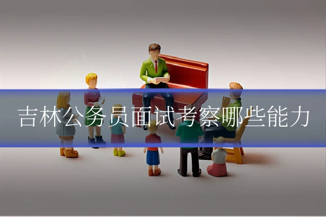 吉林公务员面试考察哪些能力