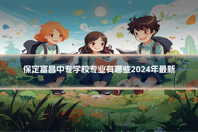 保定富昌中专学校专业有哪些2024年最新