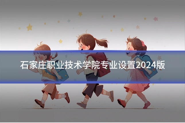 石家庄职业技术学院专业设置2024版