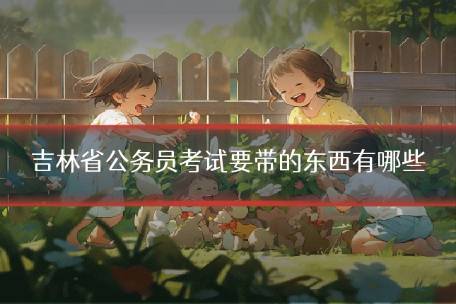 吉林省公务员考试要带的东西有哪些