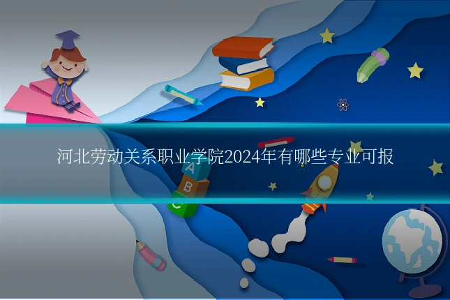 河北劳动关系职业学院2024年有哪些专业可报