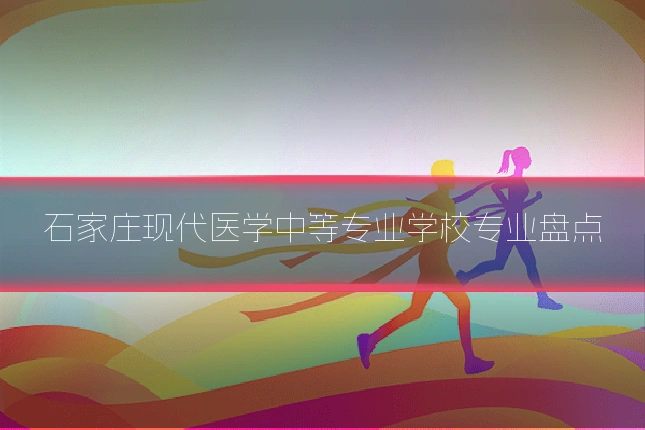 石家庄现代医学中等专业学校专业盘点