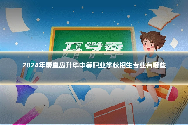 2024年秦皇岛升华中等职业学校招生专业有哪些
