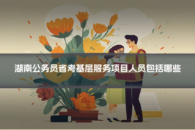 湖南公务员省考基层服务项目人员包括哪些