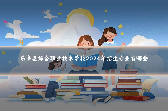 乐亭县综合职业技术学校2024年招生专业有哪些