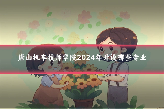 唐山机车技师学院2024年开设哪些专业