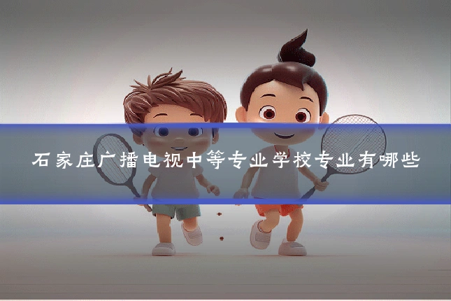 石家庄广播电视中等专业学校专业有哪些