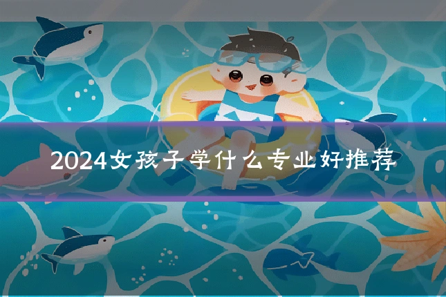 2024女孩子学什么专业好推荐