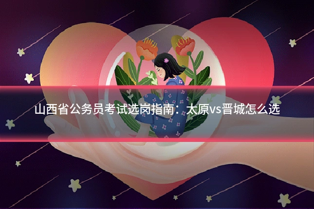 山西省公务员考试选岗指南:太原vs晋城怎么选