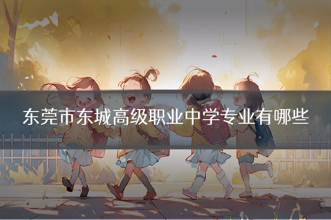 东莞市东城高级职业中学专业有哪些