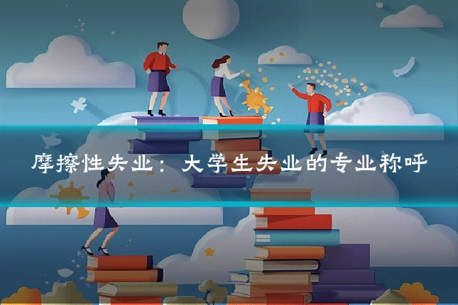 摩擦性失业：大学生失业的专业称呼