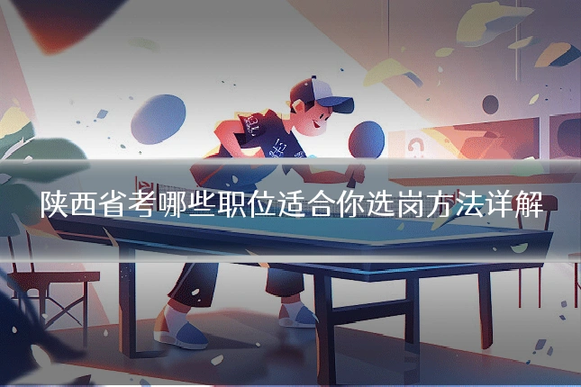 陕西省考哪些职位适合你选岗方法详解