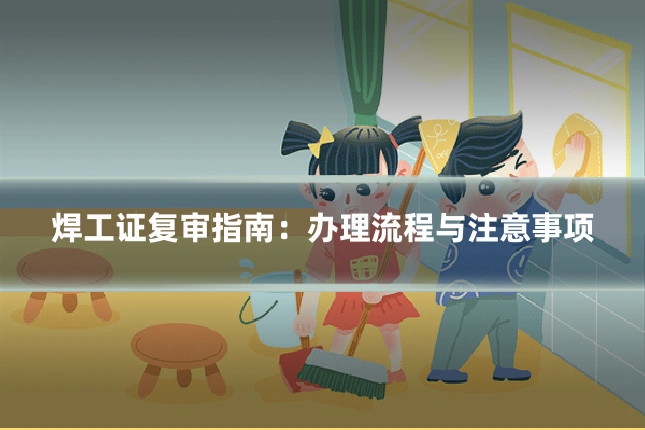 焊工证复审指南:办理流程与注意事项