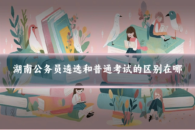 湖南公务员遴选和普通考试的区别在哪