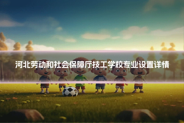 河北劳动和社会保障厅技工学校专业设置详情