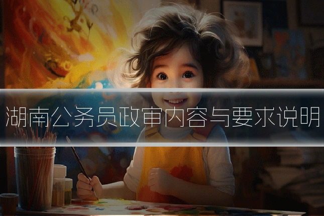 湖南公务员政审内容与要求说明