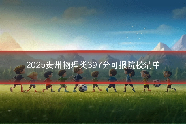 2025贵州物理类397分可报院校清单