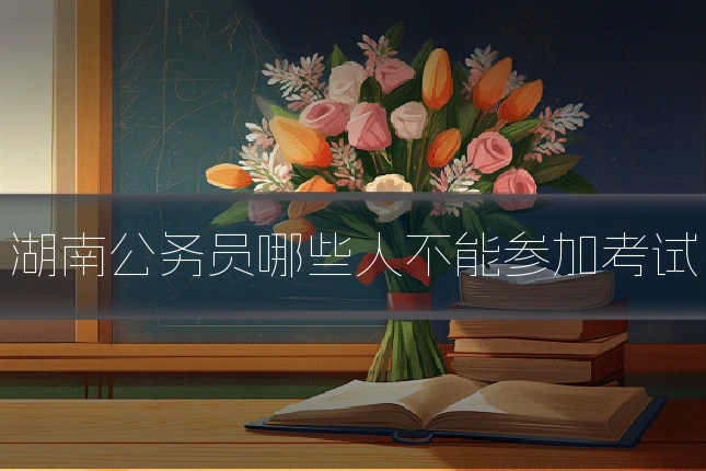 湖南公务员哪些人不能参加考试